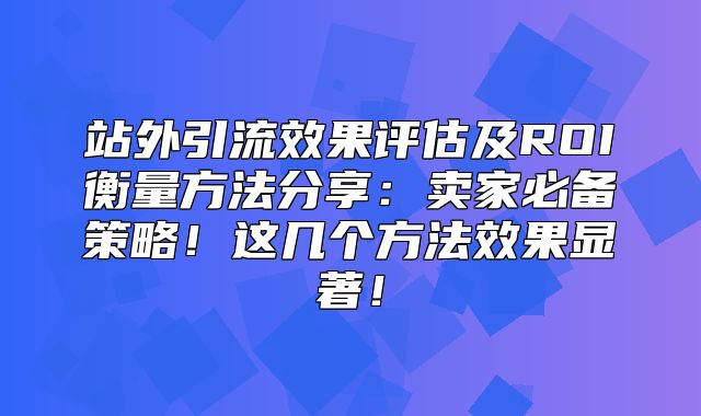 站外引流效果评估及ROI衡量方法分享：卖家必备策略！这几个方法效果显著！