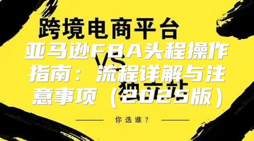 亚马逊FBA头程操作指南：流程详解与注意事项2025版