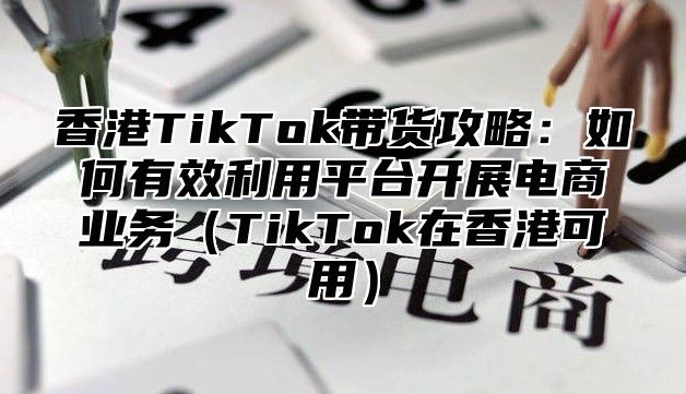 香港TikTok带货攻略：如何有效利用平台开展电商业务TikTok在香港可用