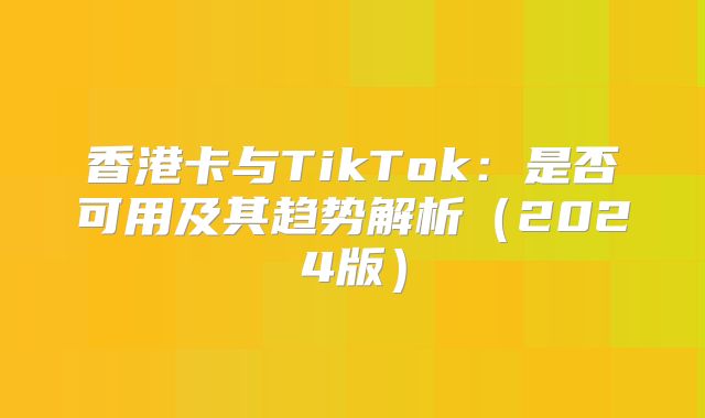香港卡与TikTok：是否可用及其趋势解析2025版