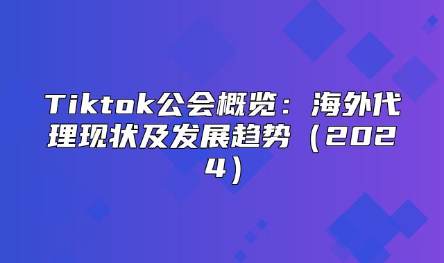 Tiktok公会概览：海外代理现状及发展趋势2025