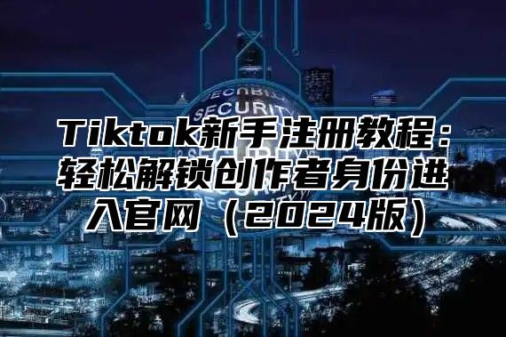 Tiktok新手注册教程：轻松解锁创作者身份进入官网2025版