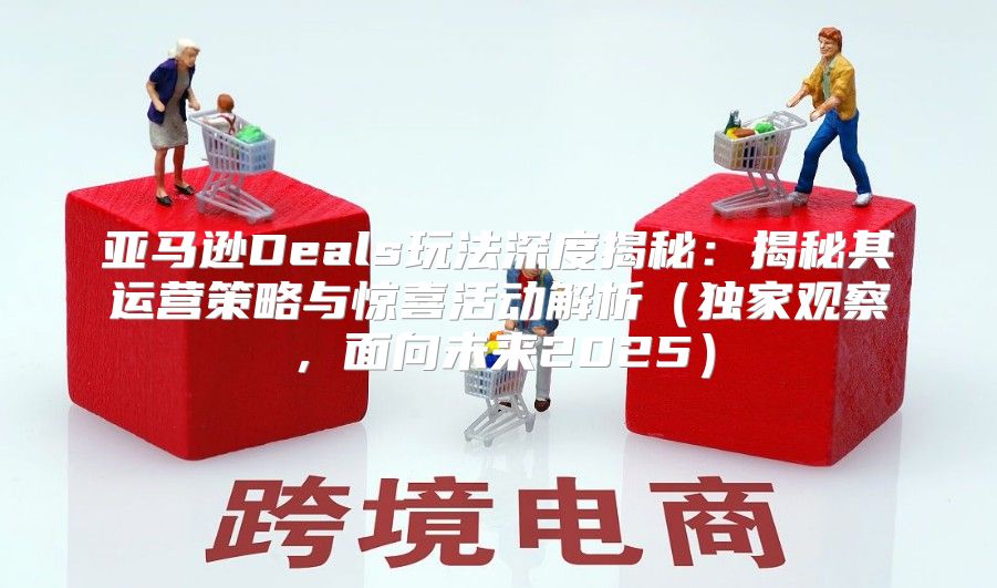 亚马逊Deals玩法深度揭秘：揭秘其运营策略与惊喜活动解析独家观察，面向未来2025