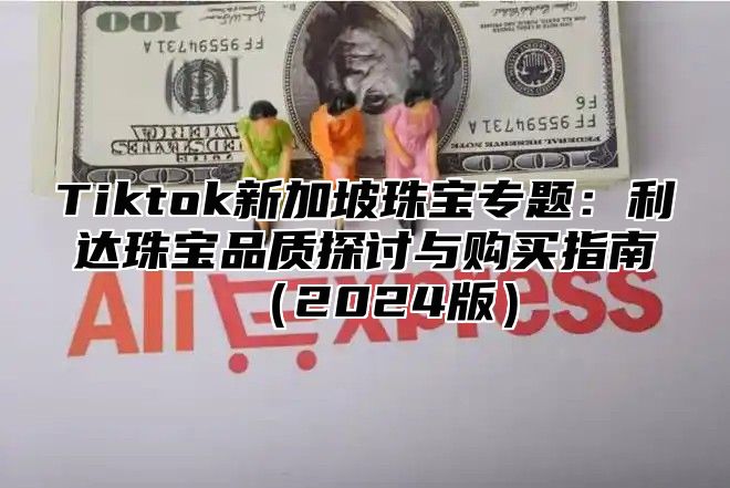 Tiktok新加坡珠宝专题：利达珠宝品质探讨与购买指南2025版