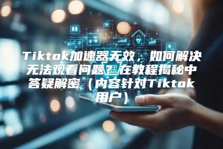 Tiktok加速器无效，如何解决无法观看问题？在教程揭秘中答疑解密内容针对Tiktok用户