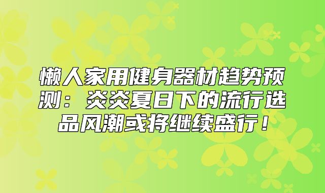 懒人家用健身器材趋势预测：炎炎夏日下的流行选品风潮或将继续盛行！