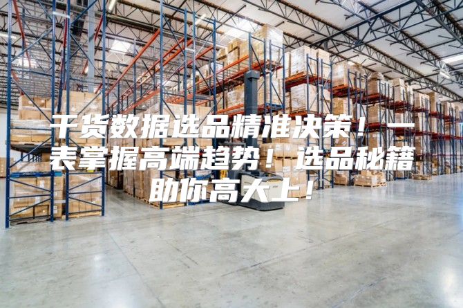 干货数据选品精准决策！一表掌握高端趋势！选品秘籍助你高大上！