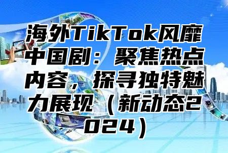 海外TikTok风靡中国剧：聚焦热点内容，探寻独特魅力展现新动态2025