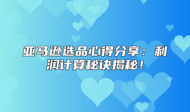 亚马逊选品心得分享：利润计算秘诀揭秘！