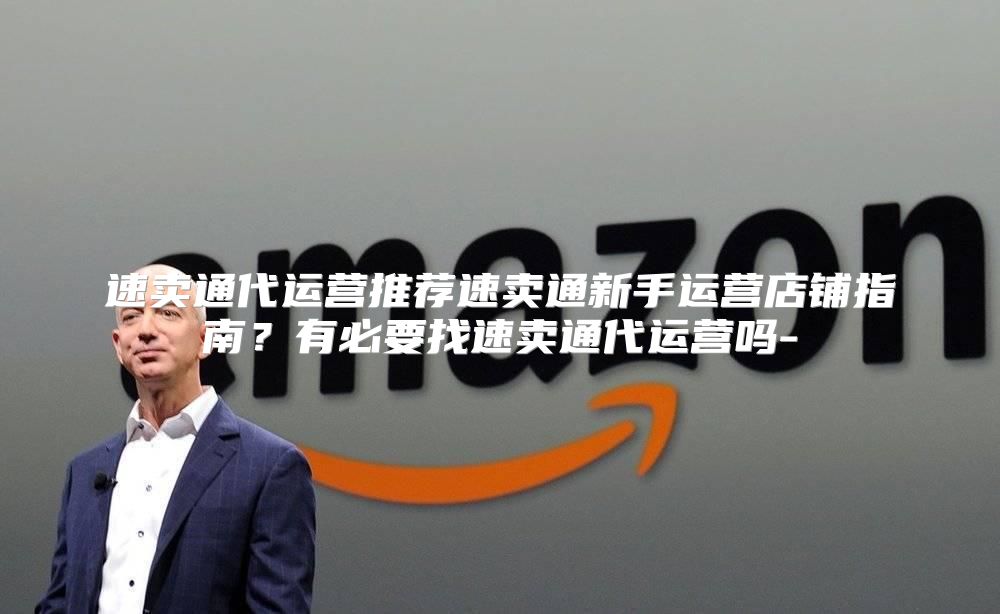 速卖通代运营推荐速卖通新手运营店铺指南？有必要找速卖通代运营吗-