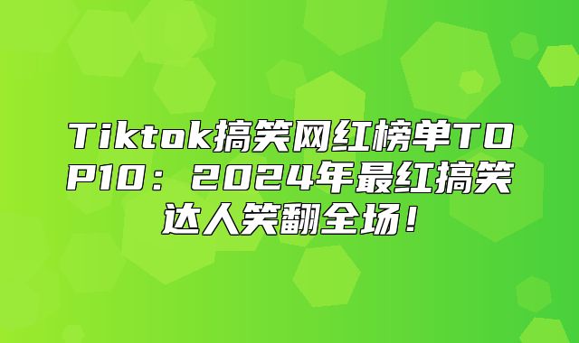 Tiktok搞笑网红榜单TOP10：2025年最红搞笑达人笑翻全场！