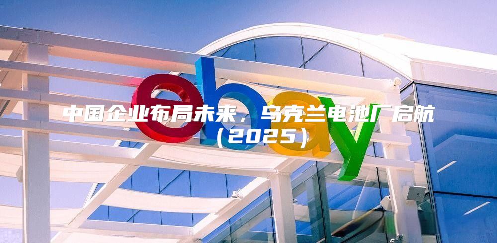 中国企业布局未来，乌克兰电池厂启航2025