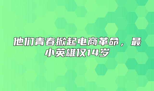 他们青春掀起电商革命，最小英雄仅14岁