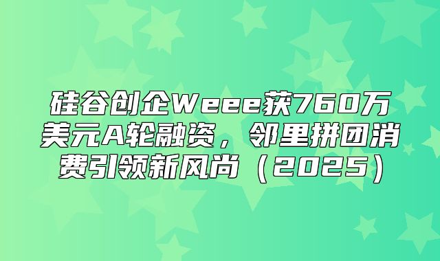 硅谷创企Weee获760万美元A轮融资，邻里拼团消费引领新风尚2025
