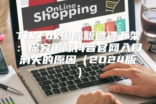 TikTok国际版遭遇下架：探究国际抖音官网入口消失的原因2025版