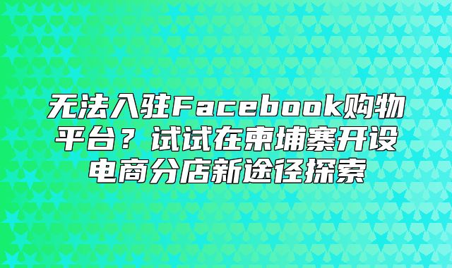 无法入驻Facebook购物平台？试试在柬埔寨开设电商分店新途径探索
