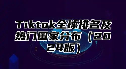 Tiktok全球排名及热门国家分布2025版