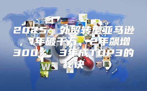 2025外贸转型亚马逊，1年破千万，2年飙增300%，3年成TOP3的秘诀
