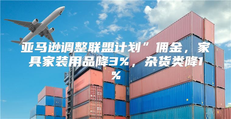 亚马逊调整联盟计划”佣金，家具家装用品降3%，杂货类降1%