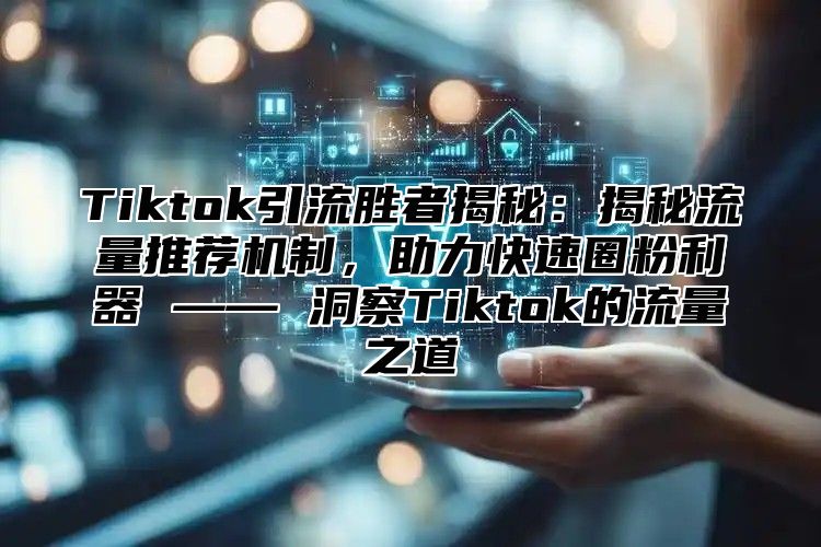 Tiktok引流胜者揭秘：揭秘流量推荐机制，助力快速圈粉利器 —— 洞察Tiktok的流量之道