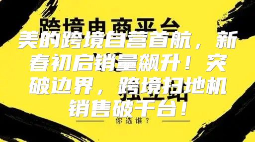 美的跨境自营首航，新春初启销量飙升！突破边界，跨境扫地机销售破千台！