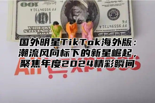 国外明星TikTok海外版：潮流风向标下的新星崛起，聚焦年度2025精彩瞬间