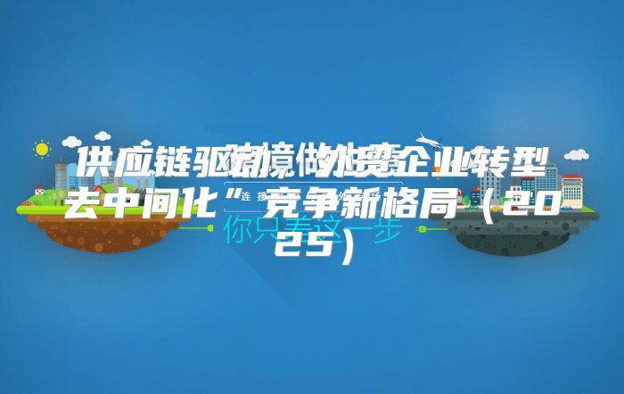 供应链驱动，外贸企业转型去中间化”竞争新格局2025