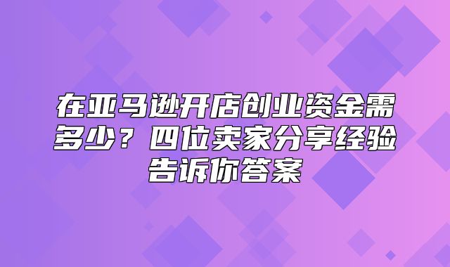 在亚马逊开店创业资金需多少？四位卖家分享经验告诉你答案