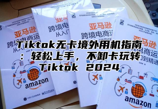 Tiktok无卡境外用机指南：轻松上手，不卸卡玩转Tiktok 2025