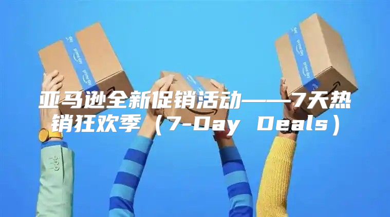 亚马逊全新促销活动——7天热销狂欢季7-Day Deals