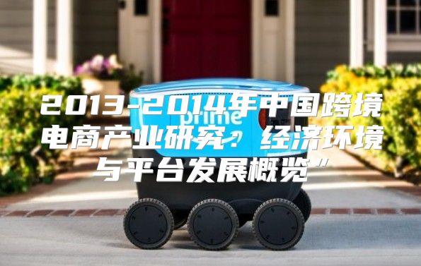 2013-2014年中国跨境电商产业研究：经济环境与平台发展概览”