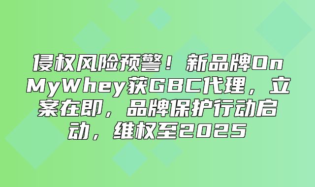侵权风险预警！新品牌OnMyWhey获GBC代理，立案在即，品牌保护行动启动，维权至2025