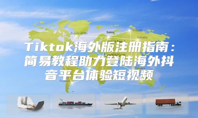 Tiktok海外版注册指南：简易教程助力登陆海外抖音平台体验短视频