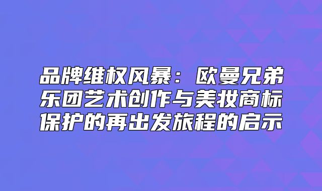 品牌维权风暴：欧曼兄弟乐团艺术创作与美妆商标保护的再出发旅程的启示