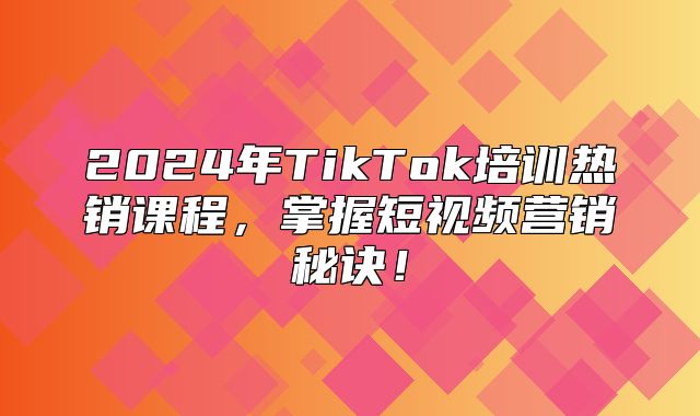 2025年TikTok培训热销课程，掌握短视频营销秘诀！