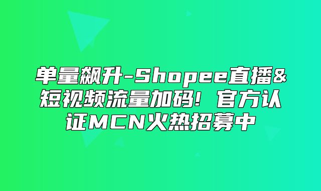 单量飙升-Shopee直播&短视频流量加码! 官方认证MCN火热招募中