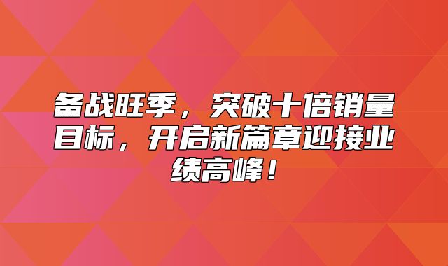 备战旺季，突破十倍销量目标，开启新篇章迎接业绩高峰！