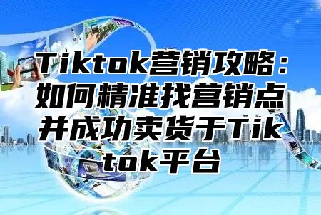 Tiktok营销攻略：如何精准找营销点并成功卖货于Tiktok平台