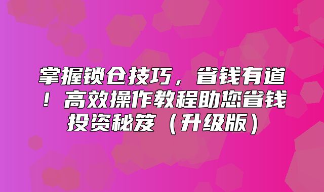 掌握锁仓技巧，省钱有道！高效操作教程助您省钱投资秘笈升级版