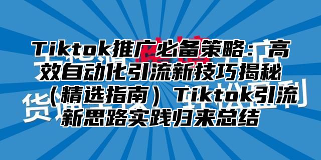 Tiktok推广必备策略：高效自动化引流新技巧揭秘精选指南Tiktok引流新思路实践归来总结