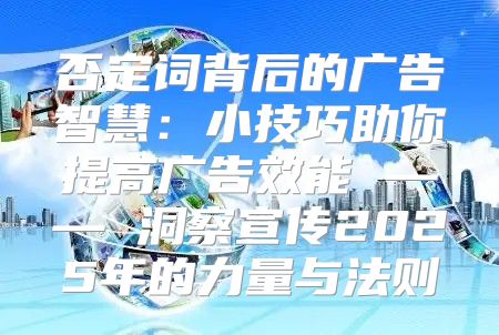 否定词背后的广告智慧：小技巧助你提高广告效能 —— 洞察宣传2025年的力量与法则