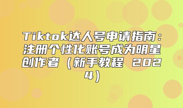 Tiktok达人号申请指南：注册个性化账号成为明星创作者新手教程 2025