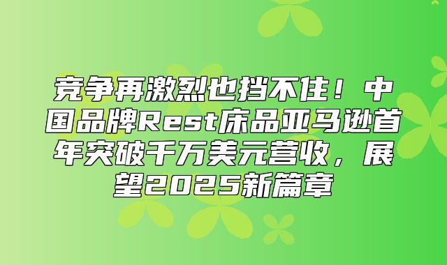 竞争再激烈也挡不住！中国品牌Rest床品亚马逊首年突破千万美元营收，展望2025新篇章