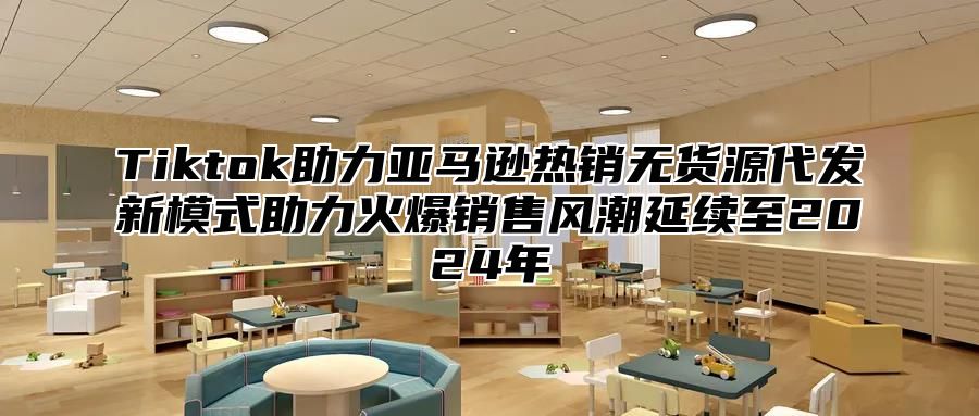 Tiktok助力亚马逊热销无货源代发新模式助力火爆销售风潮延续至2025年