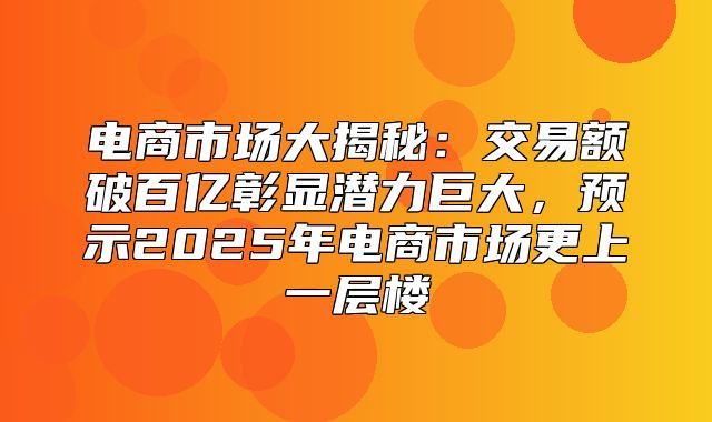 电商市场大揭秘：交易额破百亿彰显潜力巨大，预示2025年电商市场更上一层楼
