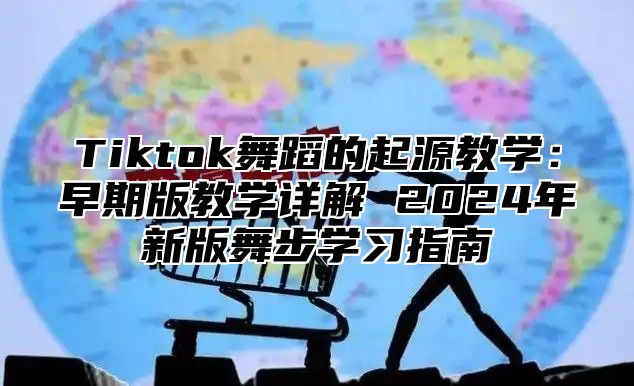 Tiktok舞蹈的起源教学：早期版教学详解 2025年新版舞步学习指南