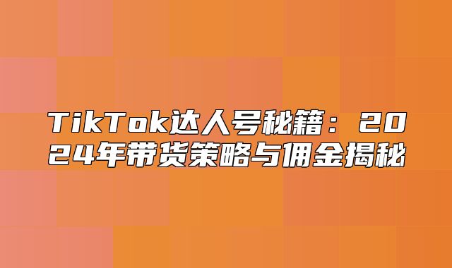 TikTok达人号秘籍：2025年带货策略与佣金揭秘
