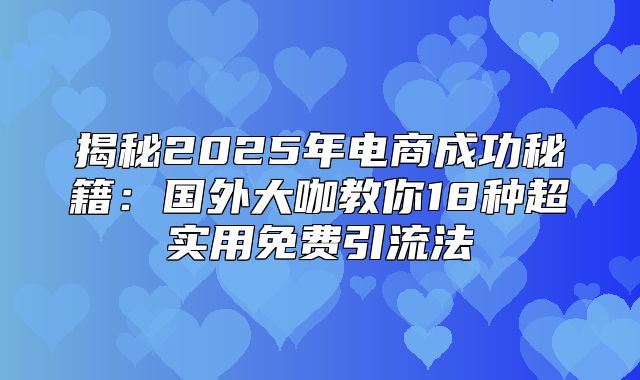 揭秘2025年电商成功秘籍：国外大咖教你18种超实用免费引流法