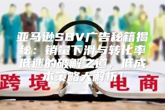 亚马逊SBV广告秘籍揭秘：销量下滑与转化率低迷的破解之道，低成本策略大解析！