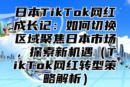 日本TikTok网红成长记：如何切换区域聚焦日本市场，探索新机遇TikTok网红转型策略解析